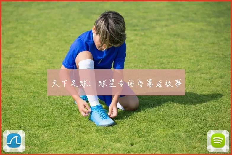 天下足球:球星专访与幕后故事