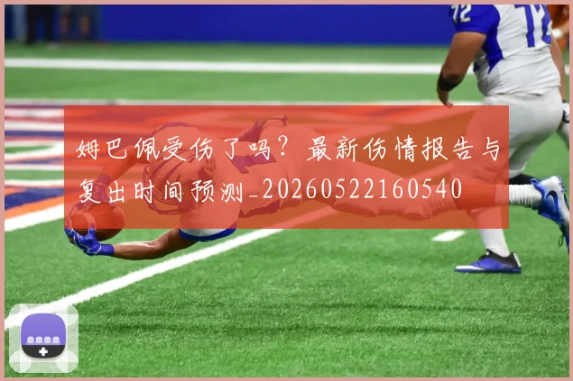 姆巴佩受伤了吗？最新伤情报告与复出时间预测_20260522160540