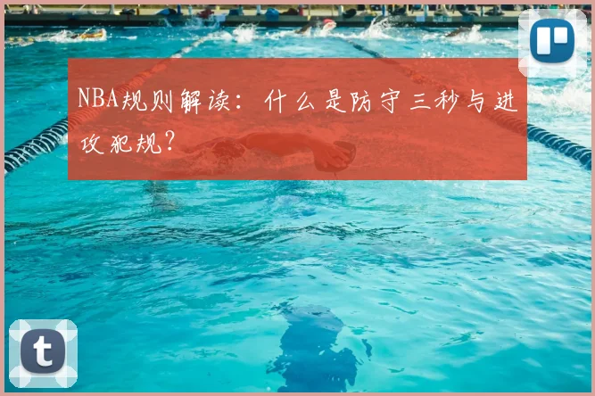 NBA规则解读：什么是防守三秒与进攻犯规？