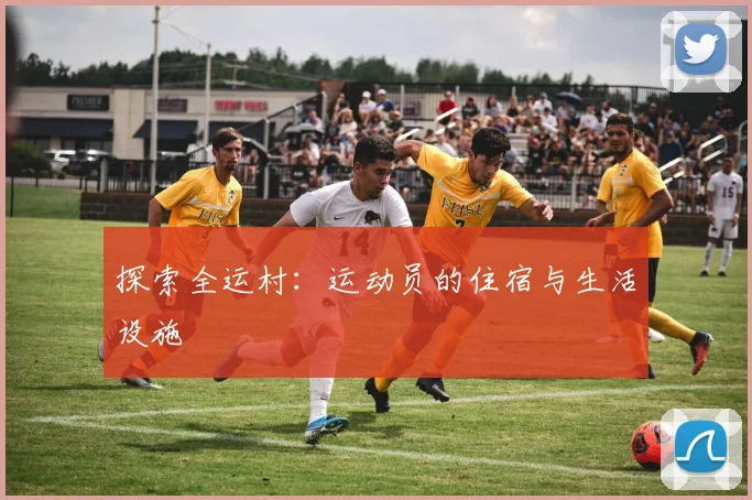 探索全运村:运动员的住宿与生活设施