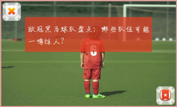 欧冠黑马球队盘点:哪些队伍可能一鸣惊人?