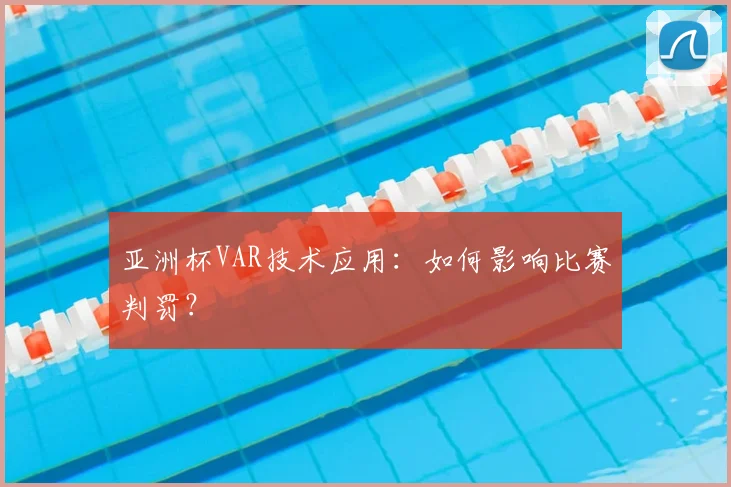 亚洲杯VAR技术应用:如何影响比赛判罚?