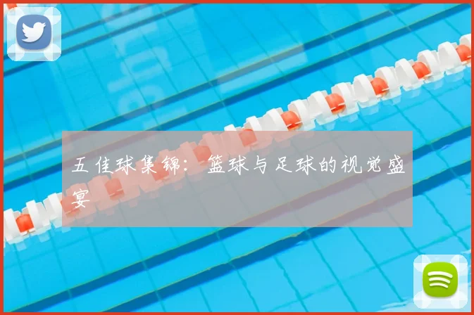 五佳球集锦:篮球与足球的视觉盛宴