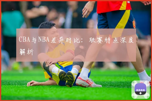 CBA与NBA差异对比：联赛特点深度解析