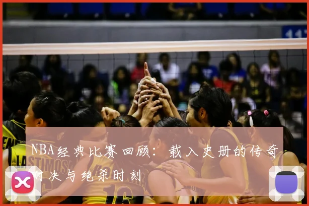NBA经典比赛回顾：载入史册的传奇对决与绝杀时刻