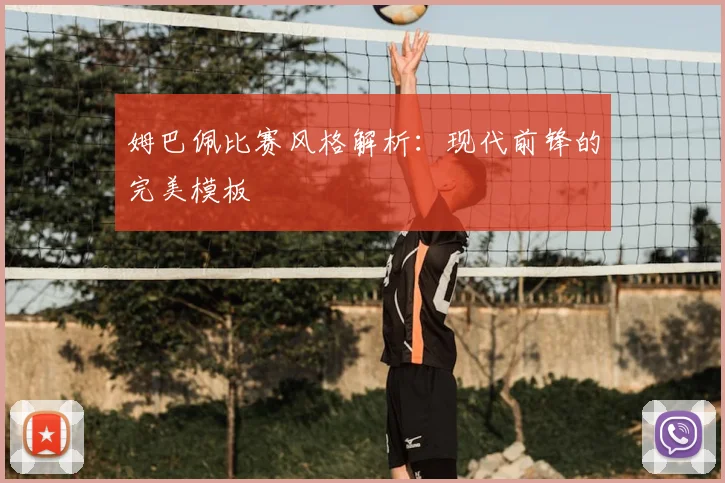 姆巴佩比赛风格解析:现代前锋的完美模板
