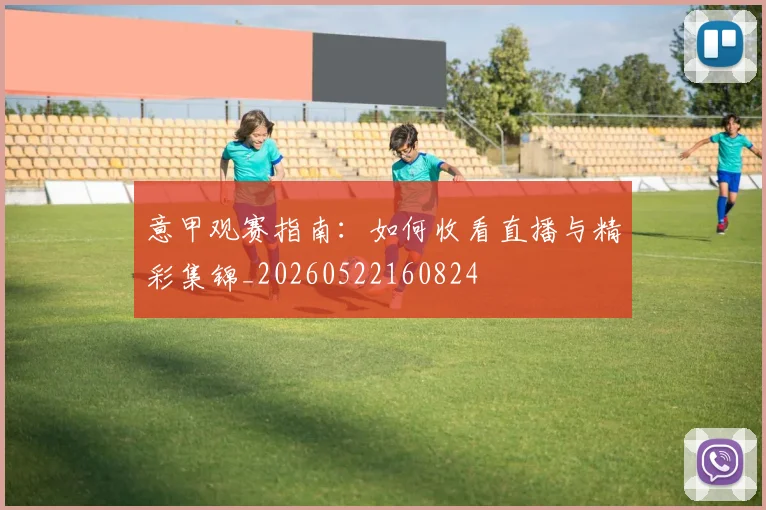 意甲观赛指南：如何收看直播与精彩集锦_20260522160824