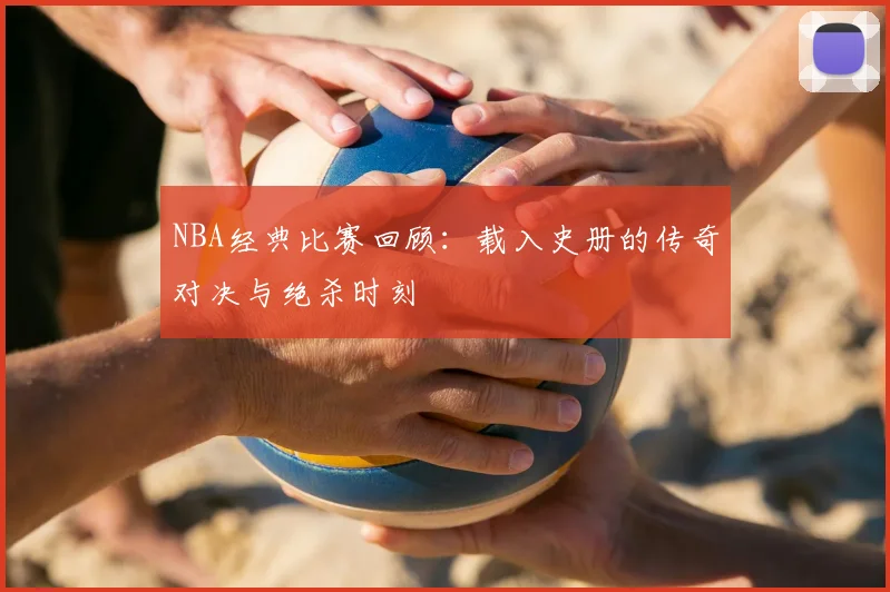 NBA经典比赛回顾:载入史册的传奇对决与绝杀时刻