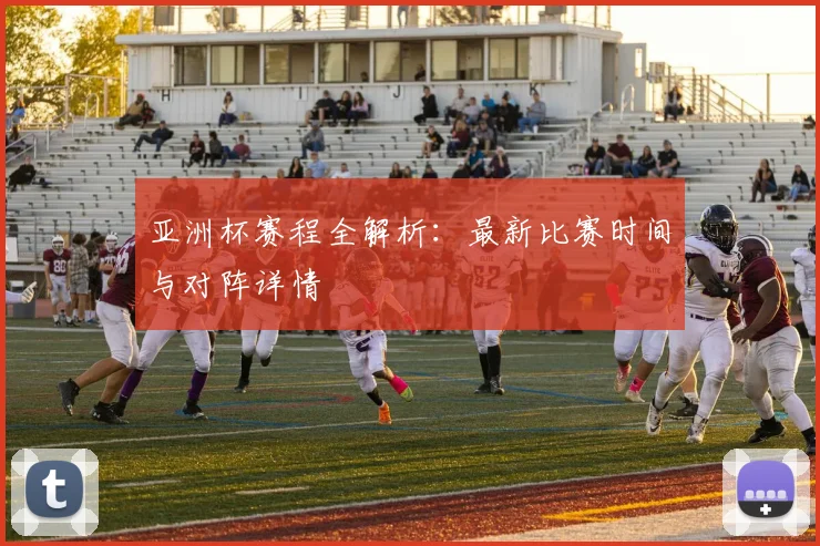 亚洲杯赛程全解析:最新比赛时间与对阵详情