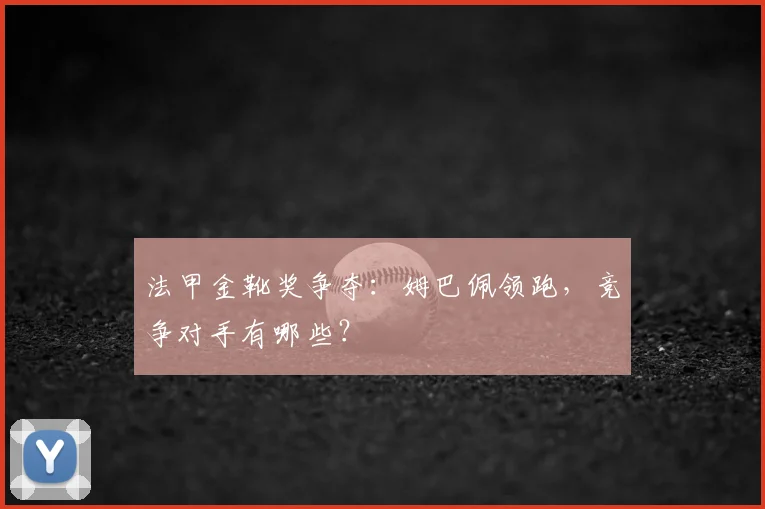 法甲金靴奖争夺：姆巴佩领跑，竞争对手有哪些？