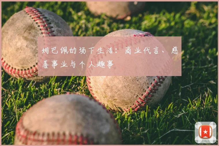 姆巴佩的场下生活:商业代言、慈善事业与个人趣事