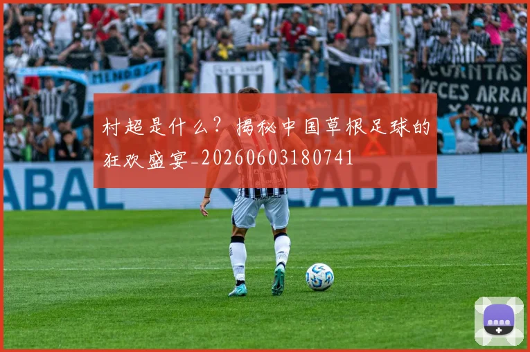 村超是什么?揭秘中国草根足球的狂欢盛宴_20260603180741