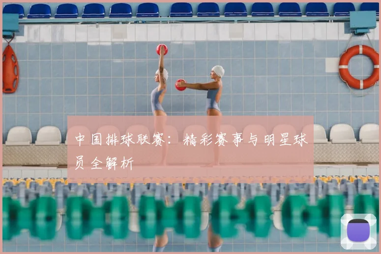 中国排球联赛：精彩赛事与明星球员全解析