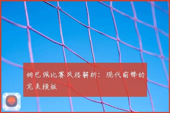 姆巴佩比赛风格解析：现代前锋的完美模板