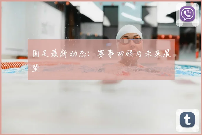 国足最新动态:赛事回顾与未来展望