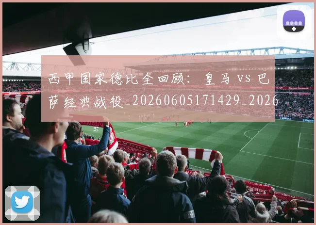 西甲国家德比全回顾:皇马 vs 巴萨经典战役_20260605171429_20260703181850