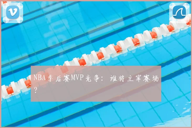 NBA季后赛MVP竞争:谁将主宰赛场?