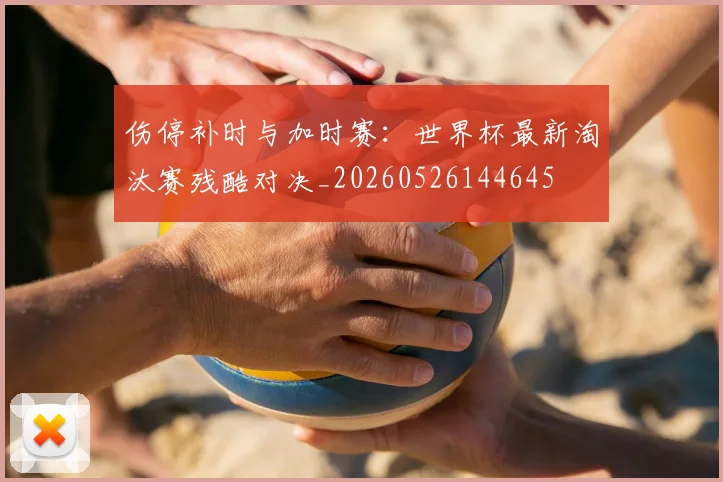 伤停补时与加时赛：世界杯最新淘汰赛残酷对决_20260526144645
