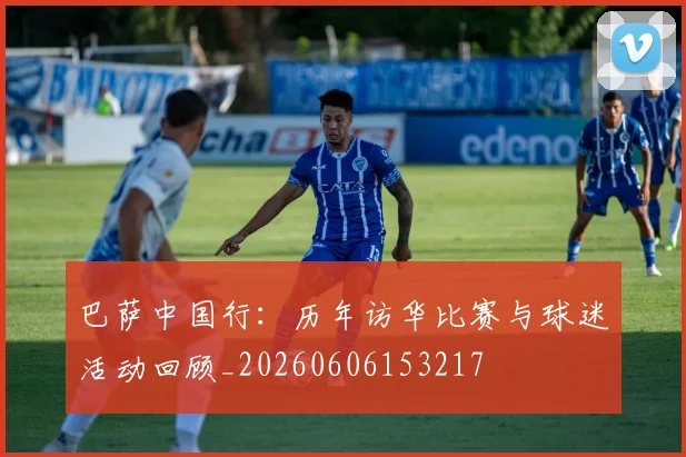 巴萨中国行：历年访华比赛与球迷活动回顾_20260606153217
