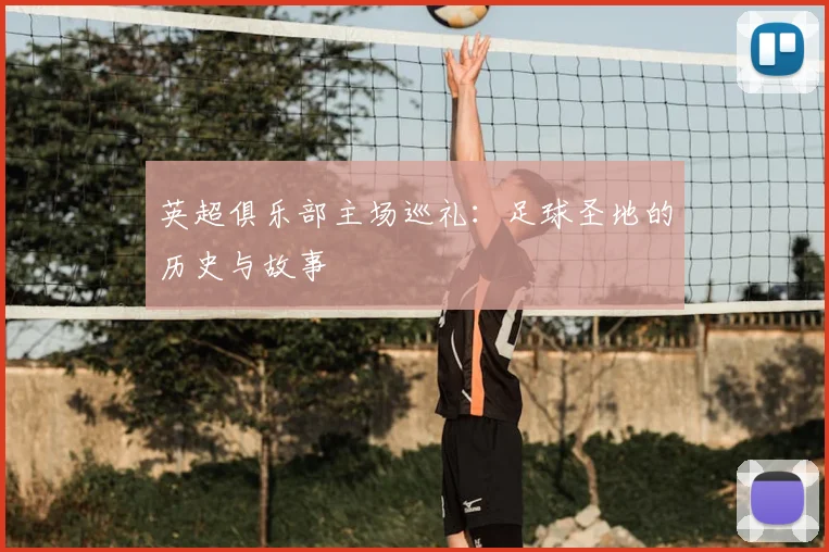 英超俱乐部主场巡礼:足球圣地的历史与故事