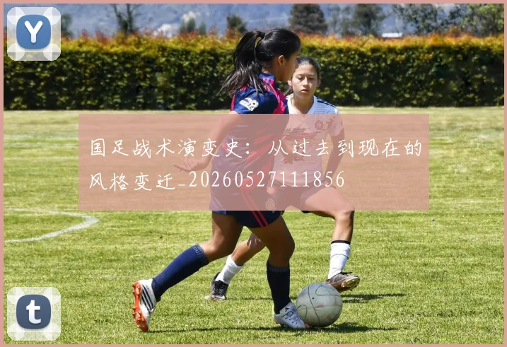 国足战术演变史：从过去到现在的风格变迁_20260527111856