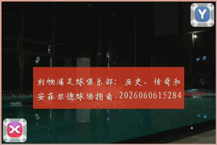 利物浦足球俱乐部：历史、传奇和安菲尔德球场指南_20260606152848
