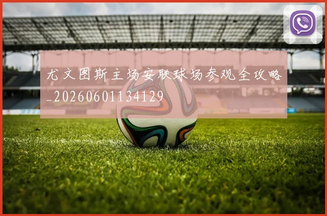 尤文图斯主场安联球场参观全攻略_20260601134129