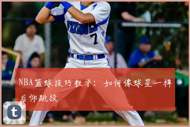 NBA篮球技巧教学:如何像球星一样后仰跳投