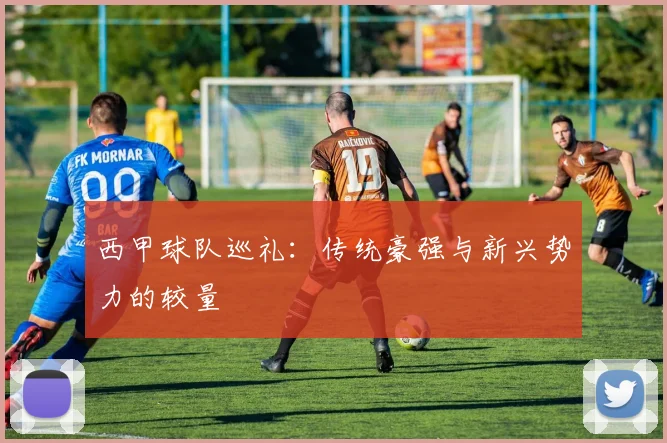 西甲球队巡礼：传统豪强与新兴势力的较量