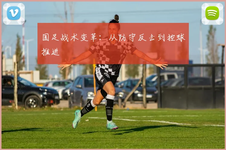 国足战术变革:从防守反击到控球推进