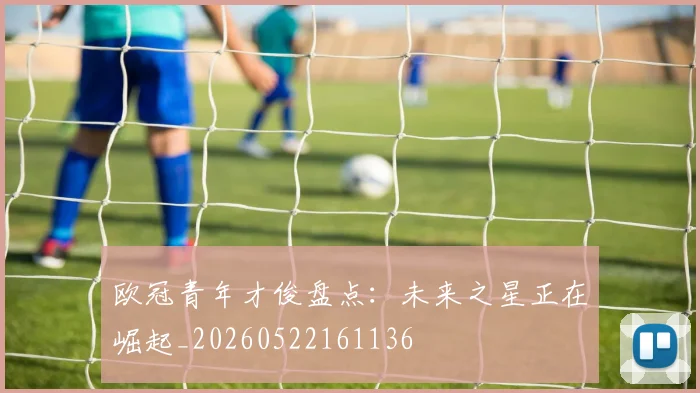 欧冠青年才俊盘点：未来之星正在崛起_20260522161136