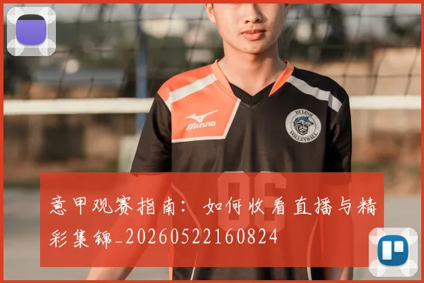 意甲观赛指南:如何收看直播与精彩集锦_20260522160824