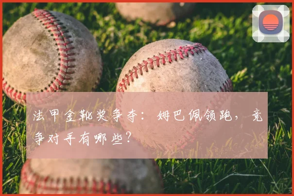 法甲金靴奖争夺：姆巴佩领跑，竞争对手有哪些？