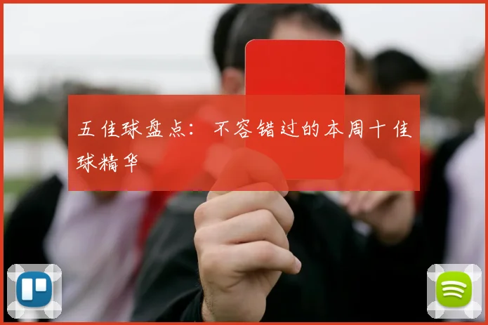 五佳球盘点:不容错过的本周十佳球精华