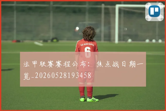 法甲联赛赛程公布：焦点战日期一览_20260528193458