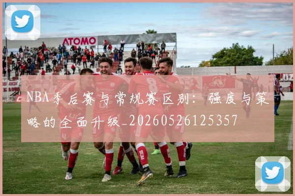 NBA季后赛与常规赛区别:强度与策略的全面升级_20260526125357