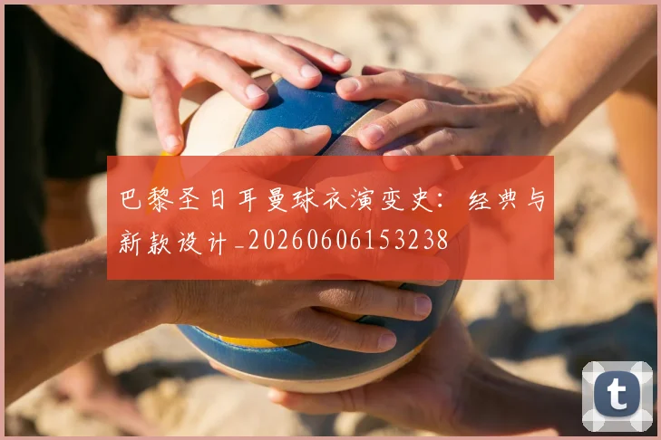 巴黎圣日耳曼球衣演变史：经典与新款设计_20260606153238