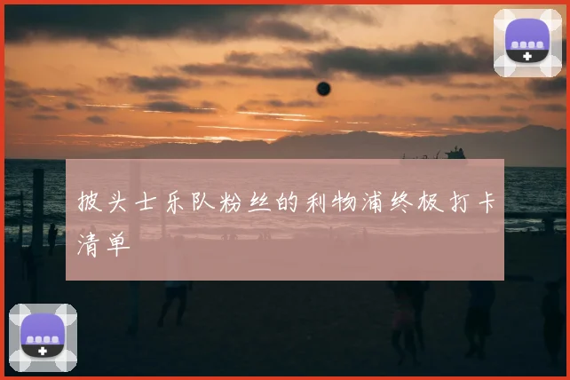 披头士乐队粉丝的利物浦终极打卡清单