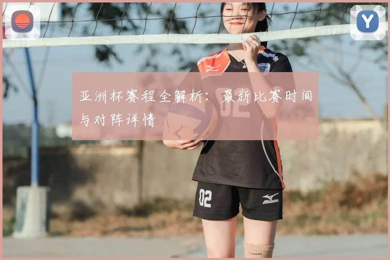 亚洲杯赛程全解析:最新比赛时间与对阵详情
