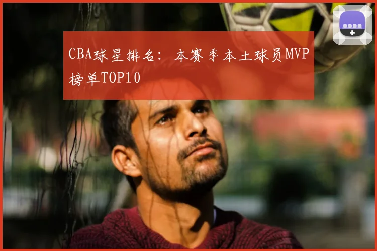CBA球星排名:本赛季本土球员MVP榜单TOP10