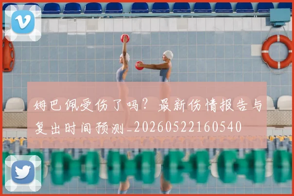 姆巴佩受伤了吗?最新伤情报告与复出时间预测_20260522160540
