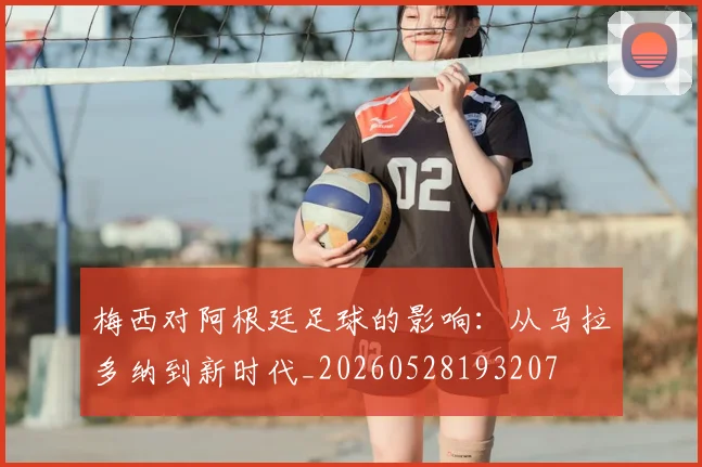 梅西对阿根廷足球的影响:从马拉多纳到新时代_20260528193207