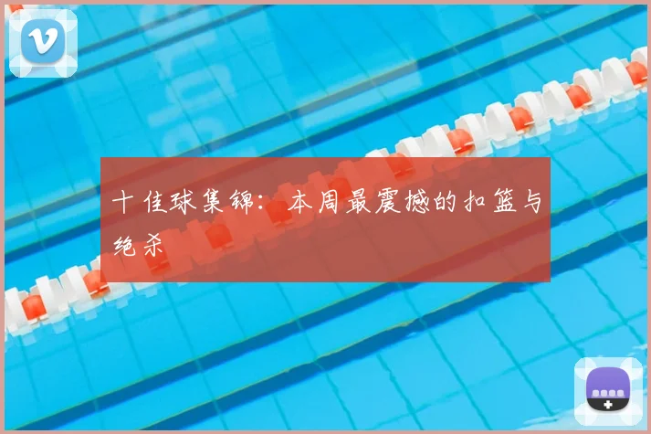 十佳球集锦:本周最震撼的扣篮与绝杀