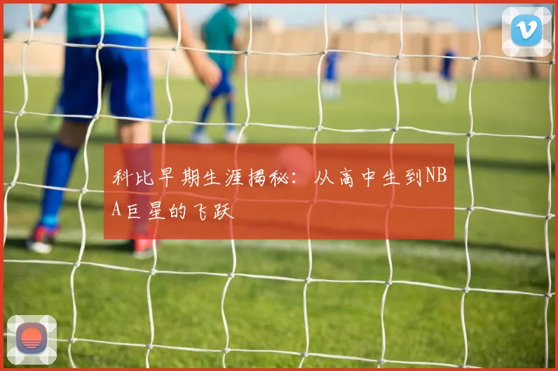 科比早期生涯揭秘：从高中生到NBA巨星的飞跃