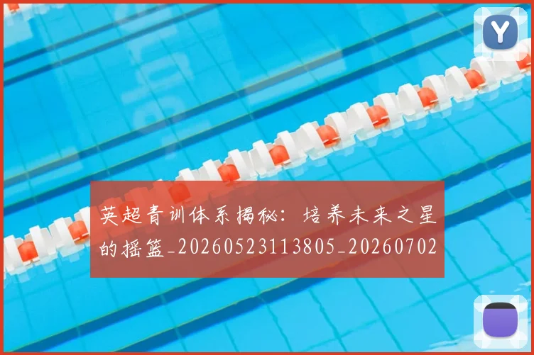 英超青训体系揭秘:培养未来之星的摇篮_20260523113805_20260702175201