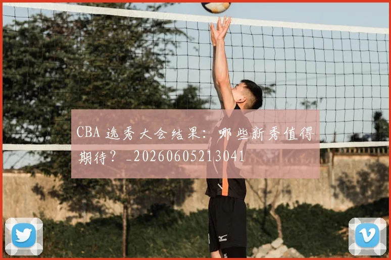 CBA 选秀大会结果:哪些新秀值得期待?_20260605213041