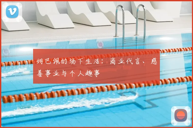 姆巴佩的场下生活：商业代言、慈善事业与个人趣事