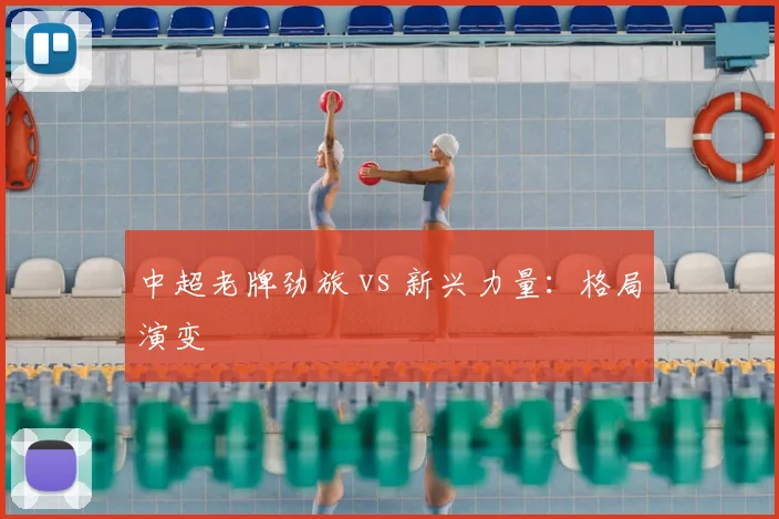 中超老牌劲旅 vs 新兴力量：格局演变