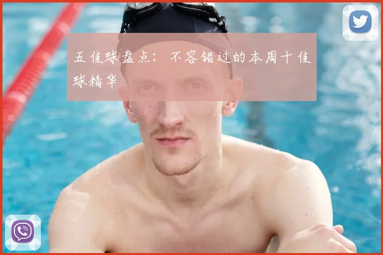 五佳球盘点:不容错过的本周十佳球精华