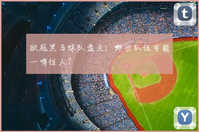 欧冠黑马球队盘点：哪些队伍可能一鸣惊人？